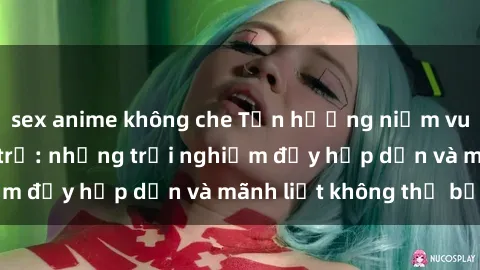 sex anime không che Tận hưởng niềm vui của sex với gái trẻ: những trải nghiệm đầy hấp dẫn và mãnh liệt không thể bỏ lỡ