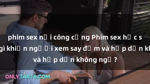 phim sex nơi công cộng Phim sex học sinh: Điều gì khiến người xem say đắm và hấp dẫn không ngờ?