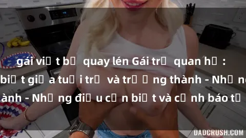 gái việt bị quay lén Gái trẻ quan hệ: Mối quan hệ khác biệt giữa tuổi trẻ và trưởng thành - Những điều cần biết và cảnh báo từ chuyên gia