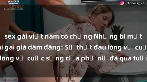 sex gái việt nam có chồng Những bí mật đằng sau vẻ ngoài gái già dâm đãng: Sự thật đau lòng về cuộc sống của phụ nữ đã qua tuổi thanh xuân