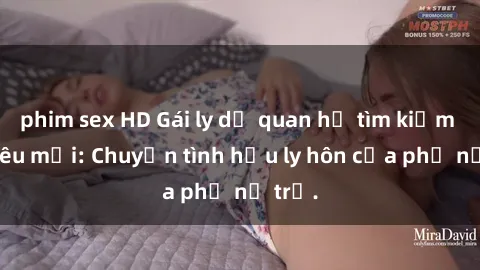 phim sex HD Gái ly dị quan hệ tìm kiếm tình yêu mới: Chuyện tình hậu ly hôn của phụ nữ trẻ.