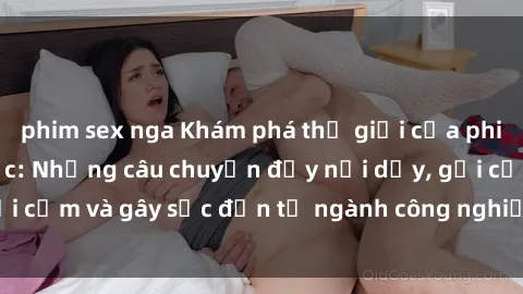 phim sex nga Khám phá thế giới của phim sex nô lệ tình dục: Những câu chuyện đầy nổi dậy, gợi cảm và gây sốc đến từ ngành công nghiệp giải trí đen tối