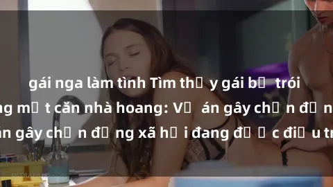 gái nga làm tình Tìm thấy gái bị trói và bị hiếp dâm trong một căn nhà hoang: Vụ án gây chấn động xã hội đang được điều tra vào.