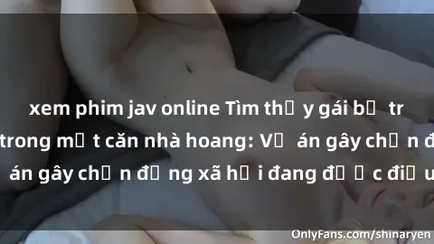 xem phim jav online Tìm thấy gái bị trói và bị hiếp dâm trong một căn nhà hoang: Vụ án gây chấn động xã hội đang được điều tra vào.