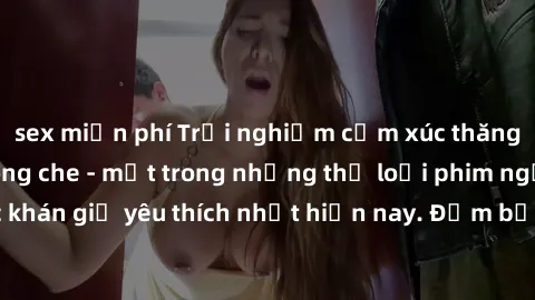 sex miễn phí Trải nghiệm cảm xúc thăng hoa với jav SM không che - một trong những thể loại phim người lớn được khán giả yêu thích nhất hiện nay. Đảm bảo đem lại sự hấp dẫn, kích thích tối đa cho người