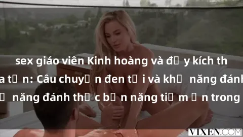 sex giáo viên Kinh hoàng và đầy kích thích với phim sex tra tấn: Câu chuyện đen tối và khả năng đánh thức bản năng tiềm ẩn trong con người