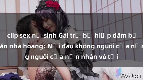 clip sex nữ sinh Gái trẻ bị hiếp dâm bạo lực trong căn nhà hoang: Nỗi đau không nguôi của nạn nhân vô tội