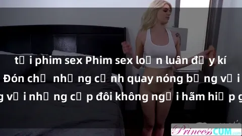 tải phim sex Phim sex loạn luân đầy kích thích không che - Đón chờ những cảnh quay nóng bỏng với những cặp đôi không ngại hãm hiếp gia đình trong lòng