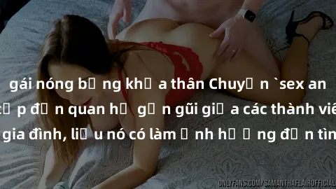 gái nóng bỏng khỏa thân Chuyện `sex anh em ruột` - Đề cập đến quan hệ gần gũi giữa các thành viên trong gia đình, liệu nó có làm ảnh hưởng đến tình cảm gia đình hay không?