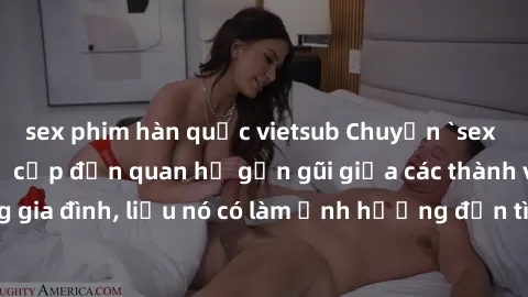 sex phim hàn quốc vietsub Chuyện `sex anh em ruột` - Đề cập đến quan hệ gần gũi giữa các thành viên trong gia đình, liệu nó có làm ảnh hưởng đến tình cảm gia đình hay không?