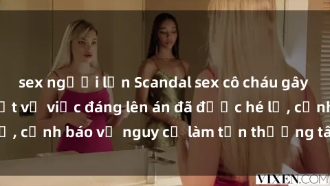 sex người lớn Scandal sex cô cháu gây chấn động: Chi tiết vụ việc đáng lên án đã được hé lộ, cảnh báo về nguy cơ làm tổn thương tâm hồn trẻ em.