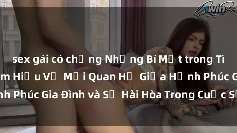 sex gái có chồng Những Bí Mật trong Tình Dục Gia Đình: Tìm Hiểu Về Mối Quan Hệ Giữa Hạnh Phúc Gia Đình và Sự Hài Hòa Trong Cuộc Sống Tình Dục