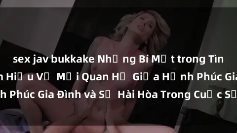 sex jav bukkake Những Bí Mật trong Tình Dục Gia Đình: Tìm Hiểu Về Mối Quan Hệ Giữa Hạnh Phúc Gia Đình và Sự Hài Hòa Trong Cuộc Sống Tình Dục