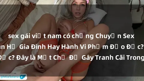 sex gái việt nam có chồng Chuyện Sex Ông Cháu: Mối Quan Hệ Gia Đình Hay Hành Vi Phạm Đạo Đức? Đây là Một Chủ Đề Gây Tranh Cãi Trong Xã Hội Hiện Nay.