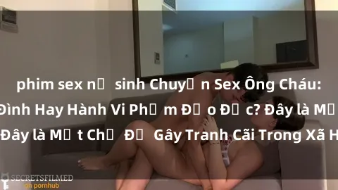 phim sex nữ sinh Chuyện Sex Ông Cháu: Mối Quan Hệ Gia Đình Hay Hành Vi Phạm Đạo Đức? Đây là Một Chủ Đề Gây Tranh Cãi Trong Xã Hội Hiện Nay.