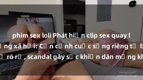phim sex loli Phát hiện clip sex quay lén hot nhất trên mạng xã hội: Cận cảnh cuộc sống riêng tư bị rò rỉ, scandal gây sốc khiến dân mạng không khỏi bàng hoàng