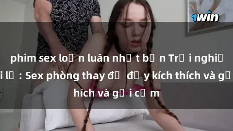 phim sex loạn luân nhật bản Trải nghiệm mới lạ: Sex phòng thay đồ đầy kích thích và gợi cảm