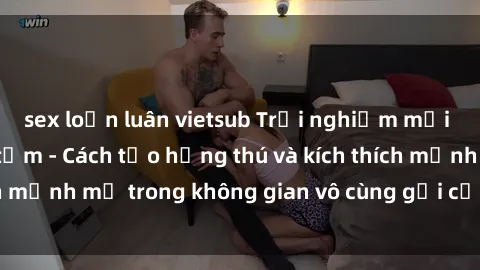 sex loạn luân vietsub Trải nghiệm mới lạ với sex phòng tắm - Cách tạo hứng thú và kích thích mạnh mẽ trong không gian vô cùng gợi cảm và lãng mạn