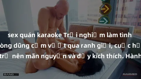 sex quán karaoke Trải nghiệm làm tình ngoài đường: Khi lòng dũng cảm vượt qua ranh giới, cuộc hẹn nơi công cộng trở nên mãn nguyện và đầy kích thích. Hành vi nguy hiểm, nhưng cũng tạo nên cảm giác mới