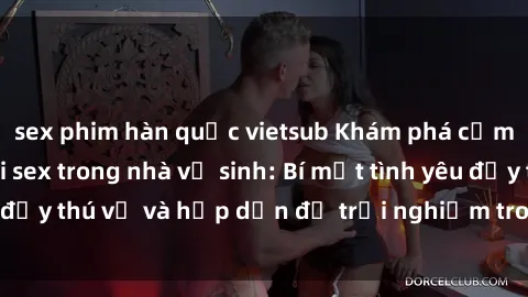 sex phim hàn quốc vietsub Khám phá cảm giác mới mẻ với sex trong nhà vệ sinh: Bí mật tình yêu đầy thú vị và hấp dẫn để trải nghiệm trong đêm hôm nay!