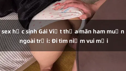 sex học sinh Gái Việt thỏa mãn ham muốn ngoài trời: Đi tìm niềm vui mới