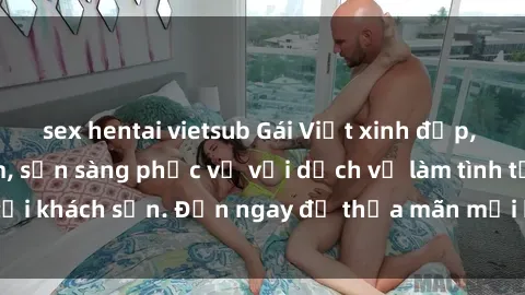 sex hentai vietsub Gái Việt xinh đẹp, nồng nàn tình cảm, sẵn sàng phục vụ với dịch vụ làm tình tại khách sạn. Đến ngay để thỏa mãn mọi khao khát của bạn!