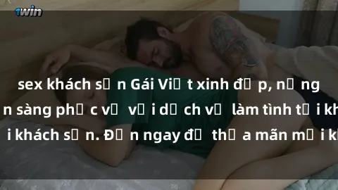 sex khách sạn Gái Việt xinh đẹp, nồng nàn tình cảm, sẵn sàng phục vụ với dịch vụ làm tình tại khách sạn. Đến ngay để thỏa mãn mọi khao khát của bạn!