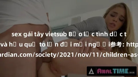 sex gái tây vietsub Bạo lực tình dục trong nhóm: nguy cơ và hậu quả to lớn đối mọi người参考: https://www.theguardian.com/society/2021/nov/11/children-as-young-as-four-are-being-sexually-abused-by-group