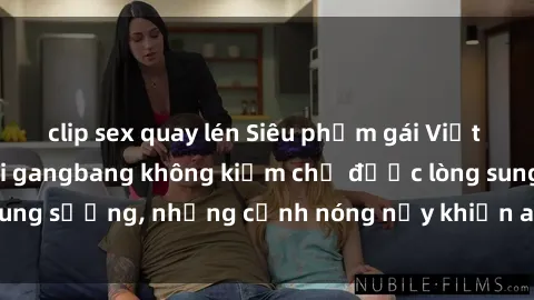 clip sex quay lén Siêu phẩm gái Việt tham gia trong buổi gangbang không kiềm chế được lòng sung sướng, những cảnh nóng nảy khiến ai cũng phải mãn nhãn