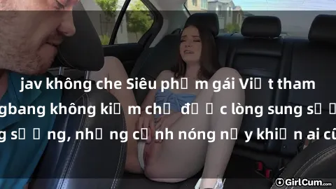 jav không che Siêu phẩm gái Việt tham gia trong buổi gangbang không kiềm chế được lòng sung sướng, những cảnh nóng nảy khiến ai cũng phải mãn nhãn