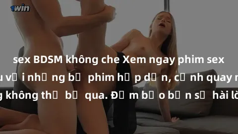sex BDSM không che Xem ngay phim sex bukkake hàng đầu với những bộ phim hấp dẫn, cảnh quay nóng bỏng không thể bỏ qua. Đảm bảo bạn sẽ hài lòng với trải nghiệm mới lạ này!