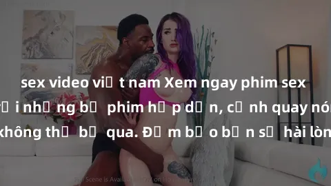 sex video việt nam Xem ngay phim sex bukkake hàng đầu với những bộ phim hấp dẫn, cảnh quay nóng bỏng không thể bỏ qua. Đảm bảo bạn sẽ hài lòng với trải nghiệm mới lạ này!