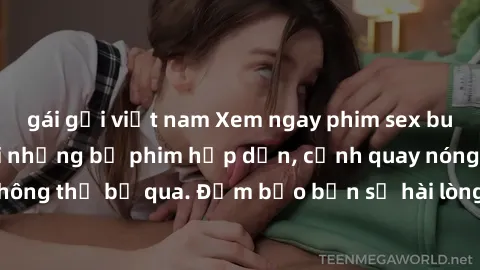 gái gọi việt nam Xem ngay phim sex bukkake hàng đầu với những bộ phim hấp dẫn, cảnh quay nóng bỏng không thể bỏ qua. Đảm bảo bạn sẽ hài lòng với trải nghiệm mới lạ này!