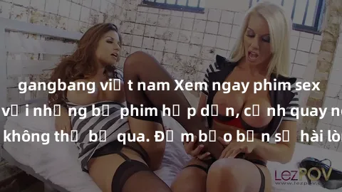 gangbang việt nam Xem ngay phim sex bukkake hàng đầu với những bộ phim hấp dẫn, cảnh quay nóng bỏng không thể bỏ qua. Đảm bảo bạn sẽ hài lòng với trải nghiệm mới lạ này!