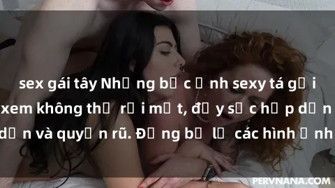 sex gái tây Những bức ảnh sexy tá gợi cảm khiến người xem không thể rời mắt, đầy sức hấp dẫn và quyến rũ. Đừng bỏ lỡ các hình ảnh nóng bỏng này!