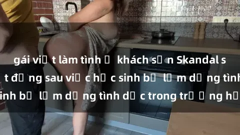 gái việt làm tình ở khách sạn Skandal sex giáo viên: Sự thật đằng sau việc học sinh bị lạm dụng tình dục trong trường học
