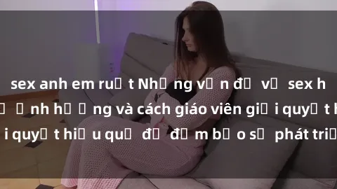 sex anh em ruột Những vấn đề về sex học sinh: Các yếu tố ảnh hưởng và cách giáo viên giải quyết hiệu quả để đảm bảo sự phát triển toàn diện.