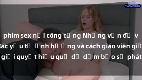 phim sex nơi công cộng Những vấn đề về sex học sinh: Các yếu tố ảnh hưởng và cách giáo viên giải quyết hiệu quả để đảm bảo sự phát triển toàn diện.