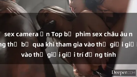 sex camera ẩn Top bộ phim sex châu âu nổi tiếng không thể bỏ qua khi tham gia vào thế giới giải trí đồng tính