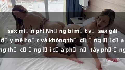 sex miễn phí Những bí mật về sex gái Tây: Sự quyến rũ đầy mê hoặc và không thể cưỡng lại của phụ nữ Tây phương