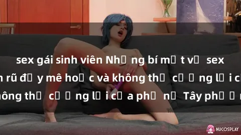 sex gái sinh viên Những bí mật về sex gái Tây: Sự quyến rũ đầy mê hoặc và không thể cưỡng lại của phụ nữ Tây phương