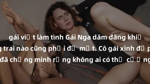 gái việt làm tình Gái Nga dâm đãng khiến tim bất cứ chàng trai nào cũng phải đỏ mặt. Cô gái xinh đẹp này đã chứng minh rằng không ai có thể cưỡng lại khi cô làm tình đắm say.