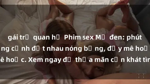 gái trẻ quan hệ Phim sex Mỹ đen: phút mãnh liệt với những cảnh địt nhau nóng bỏng, đầy mê hoặc. Xem ngay để thỏa mãn cơn khát tình dục của bạn!
