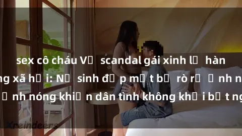 sex cô cháu Vụ scandal gái xinh lộ hàng gây sốt trên mạng xã hội: Nữ sinh đẹp mắt bị rò rỉ ảnh nóng khiến dân tình không khỏi bất ngờ và phẫn nộ!