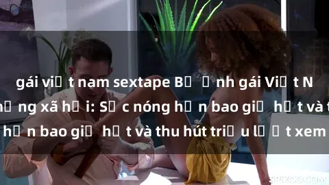 gái việt nam sextape Bộ ảnh gái Việt Nam nude gây sốt mạng xã hội: Sắc nóng hơn bao giờ hết và thu hút triệu lượt xem