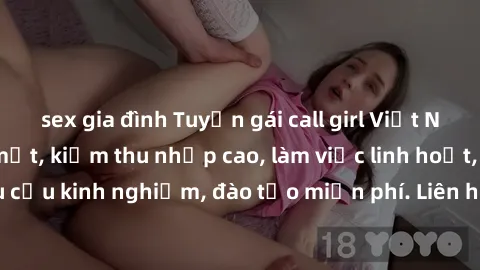 sex gia đình Tuyển gái call girl Việt Nam gợi cảm, đẹp mắt, kiếm thu nhập cao, làm việc linh hoạt, không yêu cầu kinh nghiệm, đào tạo miễn phí. Liên hệ ngay để biết thêm chi tiết!