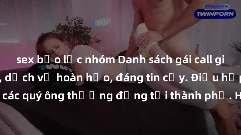 sex bạo lực nhóm Danh sách gái call girl vip chất lượng, dịch vụ hoàn hảo, đáng tin cậy. Điều hấp dẫn cho các quý ông thượng đẳng tại thành phố. Hãy nhấc máy và đặt lịch ngay!