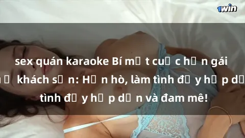 sex quán karaoke Bí mật cuộc hẹn gái Việt lần đầu ở khách sạn: Hẹn hò, làm tình đầy hấp dẫn và đam mê!