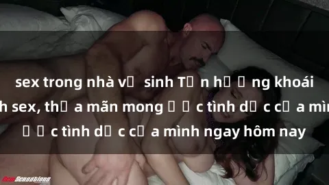 sex trong nhà vệ sinh Tận hưởng khoái cảm với gái xinh sex, thỏa mãn mong ước tình dục của mình ngay hôm nay