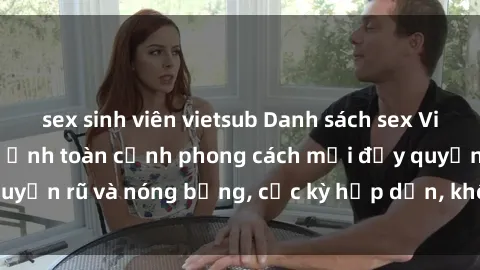 sex sinh viên vietsub Danh sách sex Việt Nam không che - Ảnh toàn cảnh phong cách mới đầy quyến rũ và nóng bỏng, cực kỳ hấp dẫn, không thể bỏ qua!